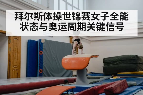 拜尔斯体操世锦赛女子全能状态与奥运周期关键信号