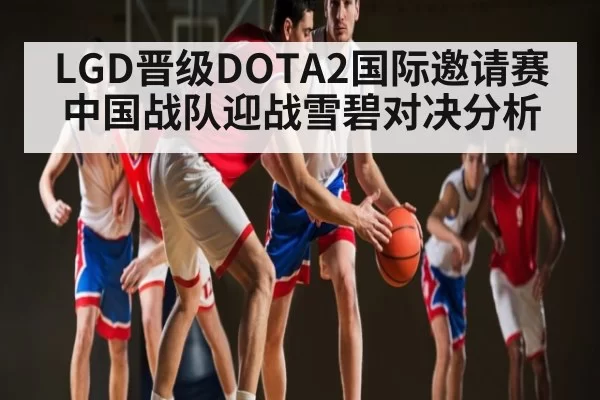 LGD晋级DOTA2国际邀请赛中国战队迎战雪碧对决分析