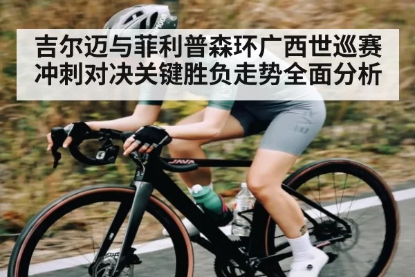 吉尔迈与菲利普森环广西世巡赛冲刺对决关键胜负走势全面分析