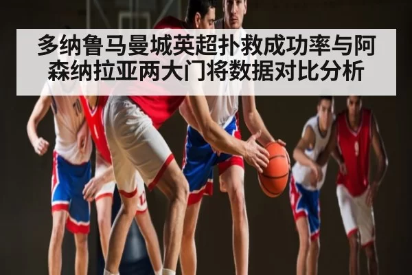 多纳鲁马曼城英超扑救成功率与阿森纳拉亚两大门将数据对比分析