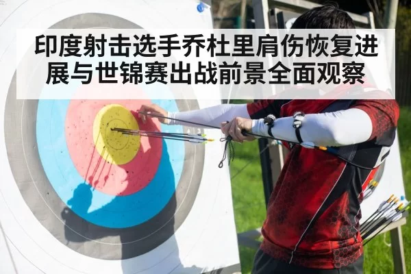 印度射击选手乔杜里肩伤恢复进展与世锦赛出战前景全面观察